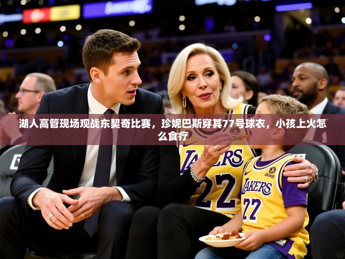 2025华体会体育网站皇马赞助商湖人高管现场观战东契奇比赛，珍妮巴斯穿其77号球衣，小孩上火怎么食疗  第4张