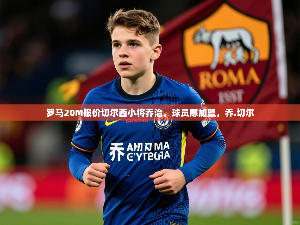 2025华体会体育网站皇马赞助商罗马20M报价切尔西小将乔治，球员愿加盟，乔.切尔