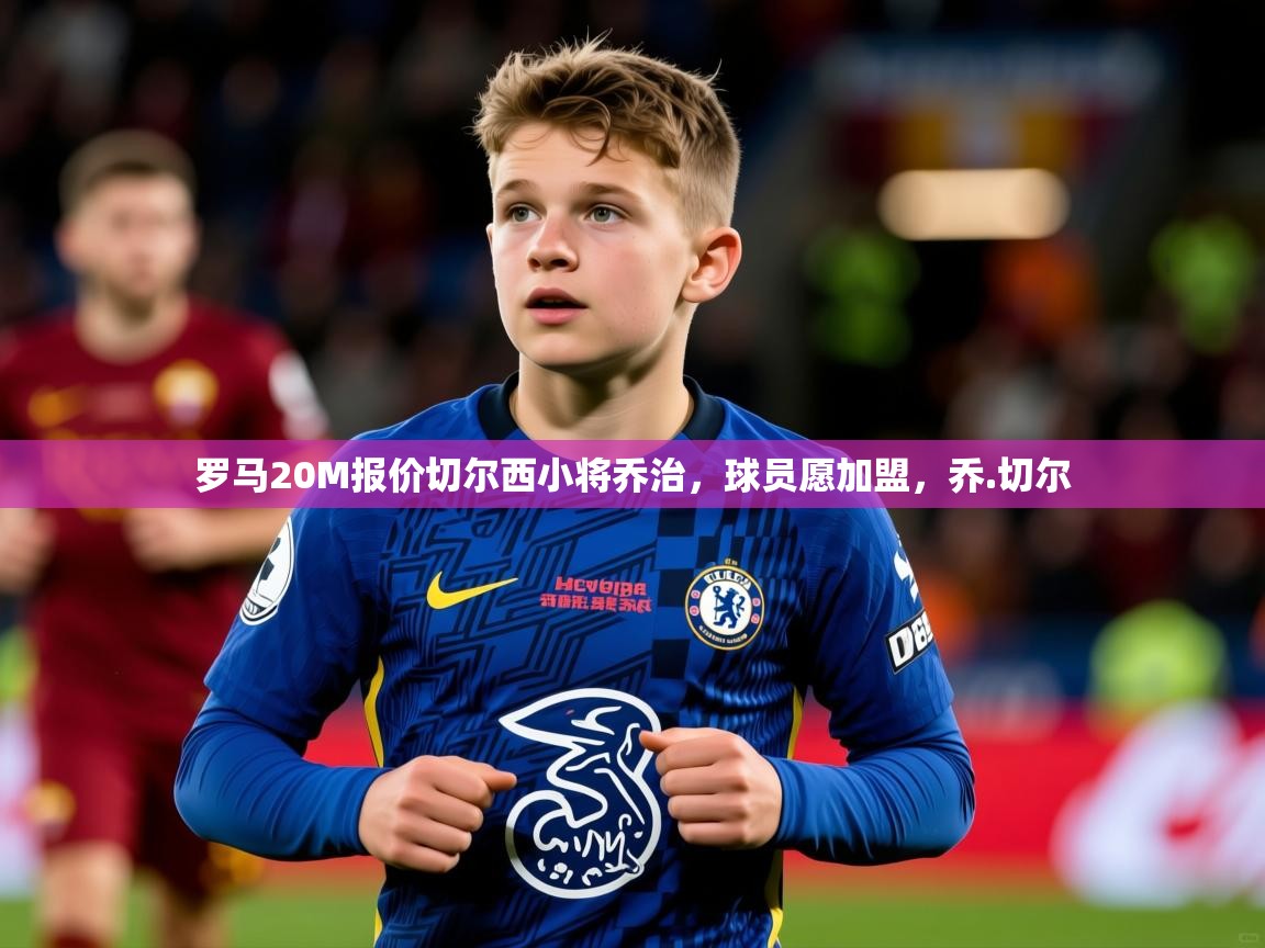2025华体会体育网站皇马赞助商罗马20M报价切尔西小将乔治，球员愿加盟，乔.切尔  第4张
