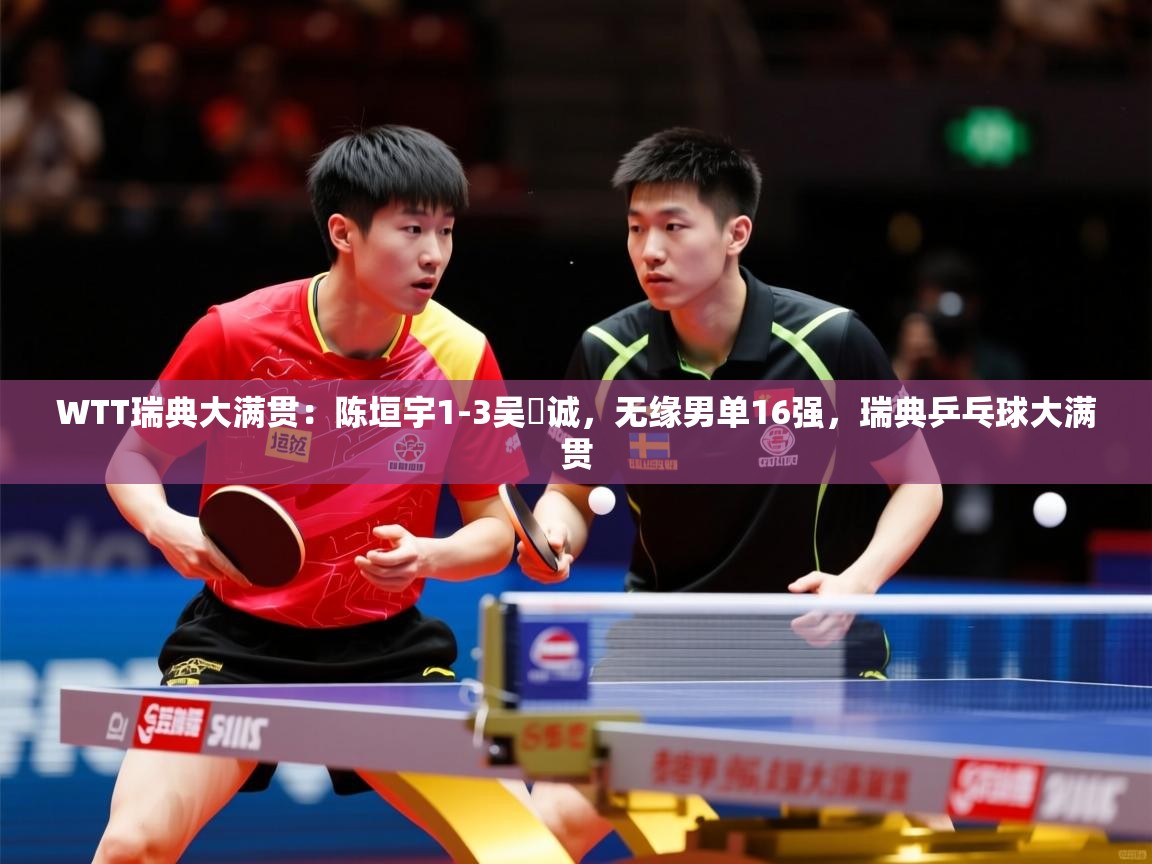 2025华体体育appWTT瑞典大满贯:陈垣宇1-3吴晙诚,无缘男单16强,瑞典乒乓球大满贯 第4张