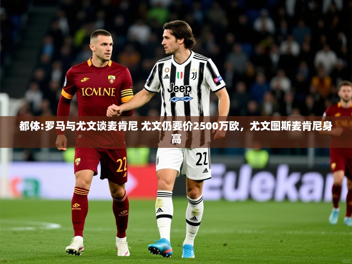 2025华体会体育都体:罗马与尤文谈麦肯尼 尤文仍要价2500万欧,尤文图斯麦肯尼身高 第3张