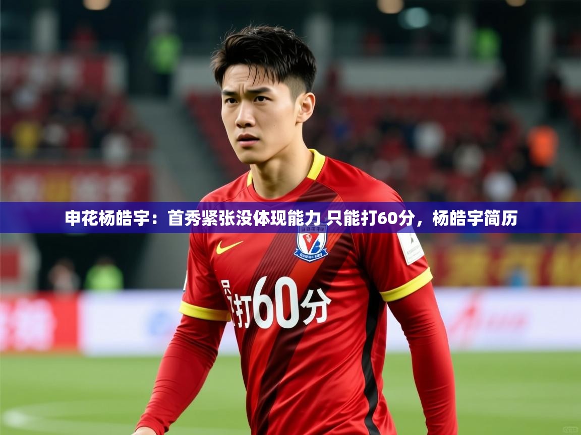 2025华体体育app下载申花杨皓宇：首秀紧张没体现能力 只能打60分，杨皓宇简历