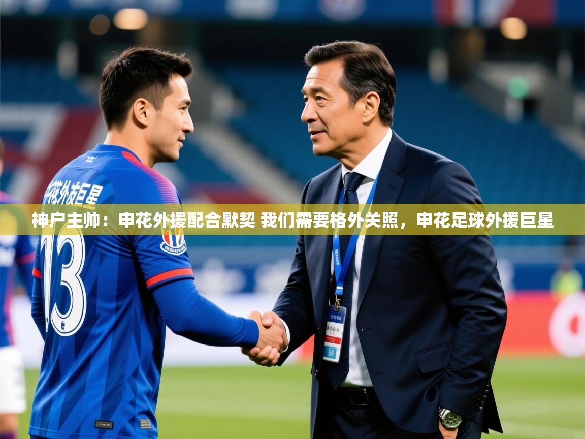 2025华会体育app下载神户主帅：申花外援配合默契 我们需要格外关照，申花足球外援巨星