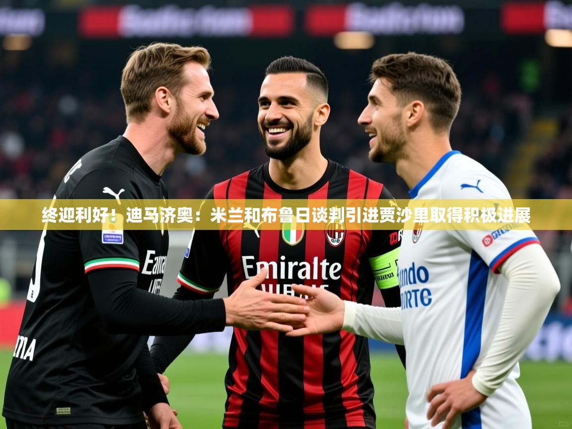 2025华体会体育网站赞助皇马终迎利好!迪马济奥:米兰和布鲁日谈判引进贾沙里取得积极进展 第3张