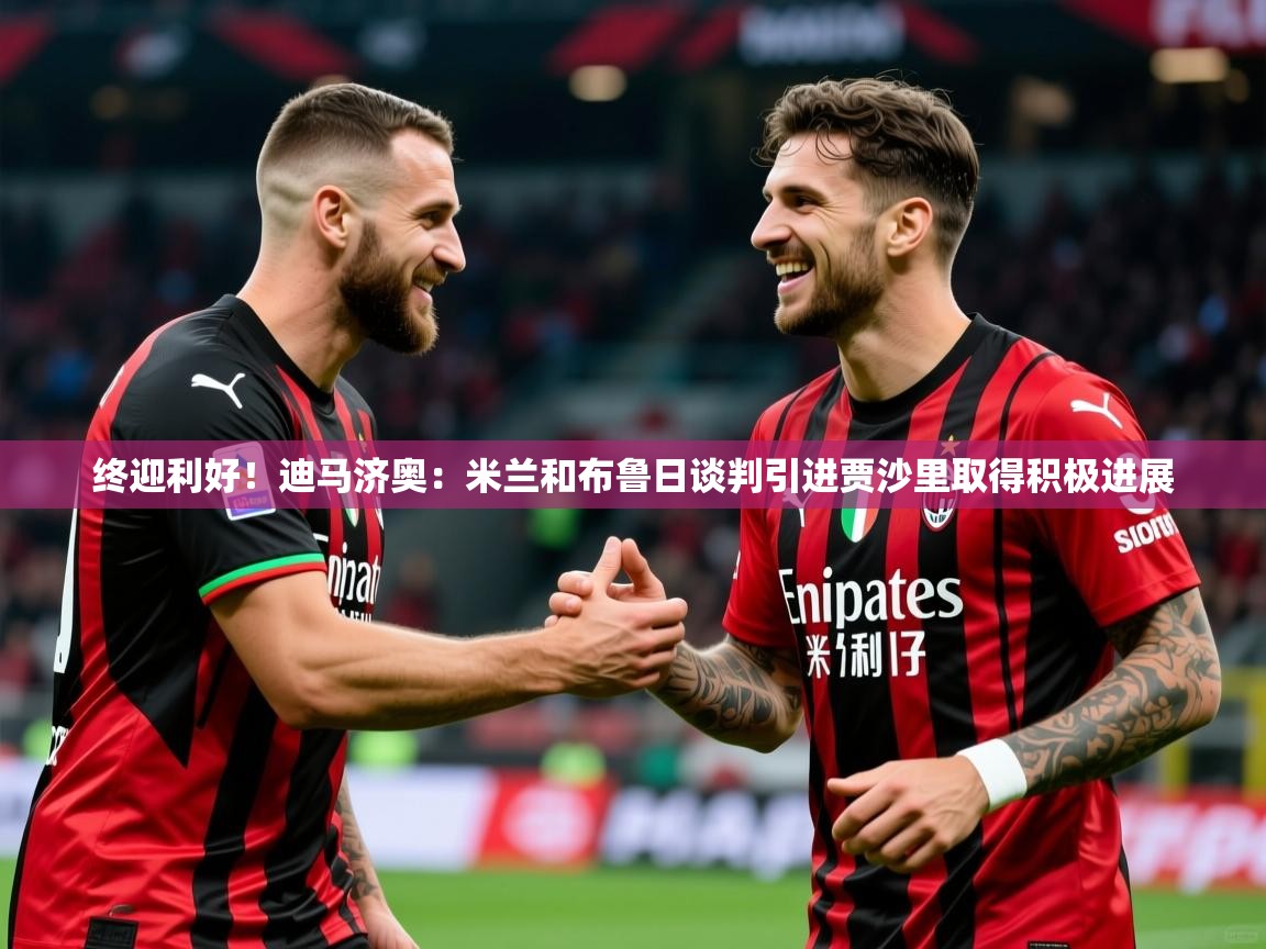 2025华体会体育网站赞助皇马终迎利好!迪马济奥:米兰和布鲁日谈判引进贾沙里取得积极进展 第4张