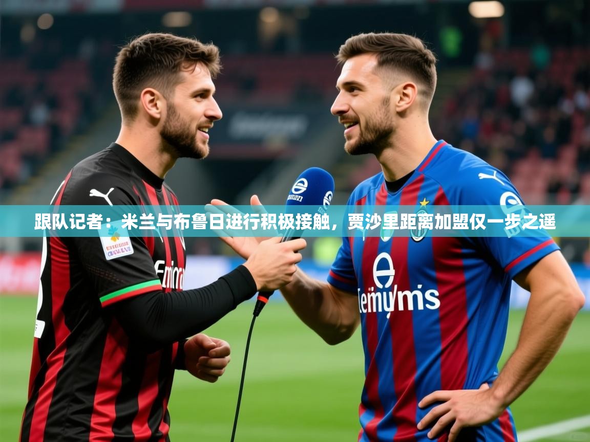 2025华体会登录最新地址跟队记者：米兰与布鲁日进行积极接触，贾沙里距离加盟仅一步之遥  第2张