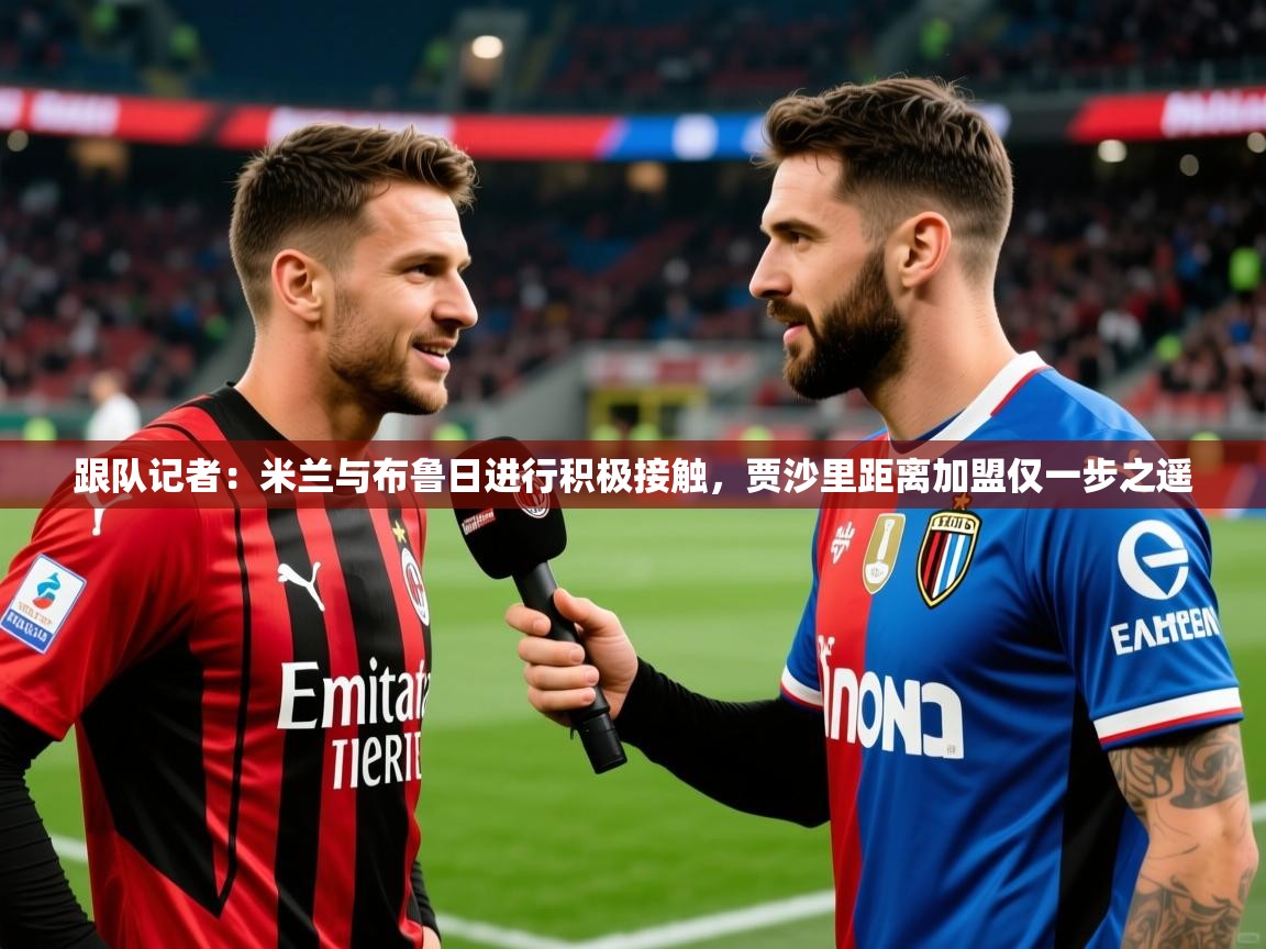 2025华体会登录最新地址跟队记者：米兰与布鲁日进行积极接触，贾沙里距离加盟仅一步之遥  第3张