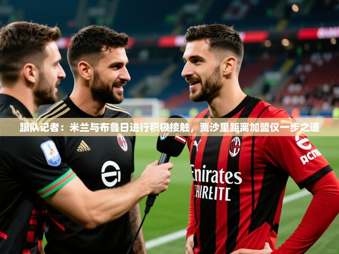 2025华体会登录最新地址跟队记者：米兰与布鲁日进行积极接触，贾沙里距离加盟仅一步之遥  第4张