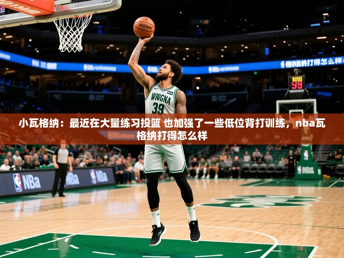 2025华体会体育小瓦格纳:最近在大量练习投篮 也加强了一些低位背打训练,nba瓦格纳打得怎么样 第2张
