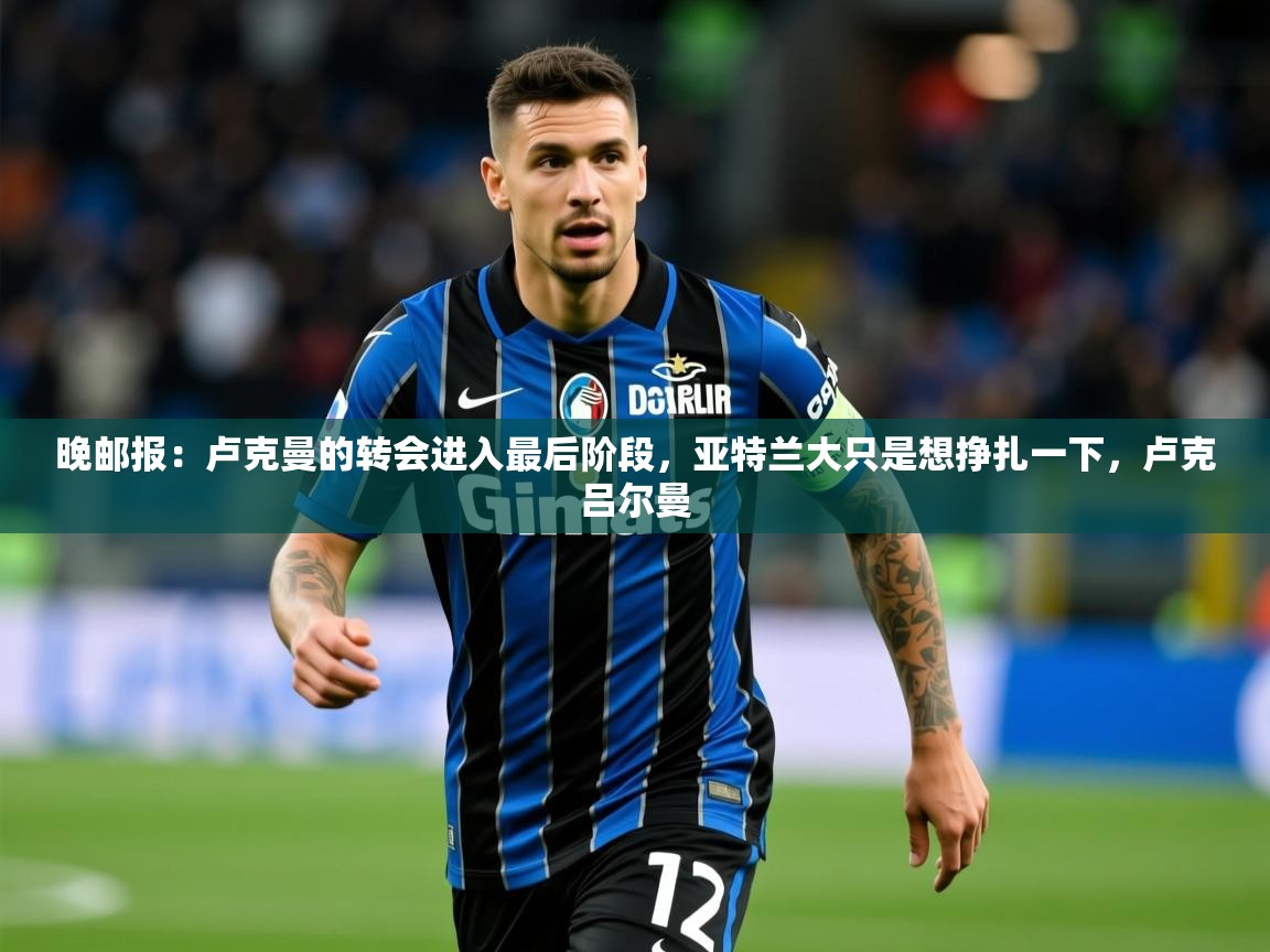 2025华体会体育app晚邮报:卢克曼的转会进入最后阶段,亚特兰大只是想挣扎一下,卢克吕尔曼 第1张