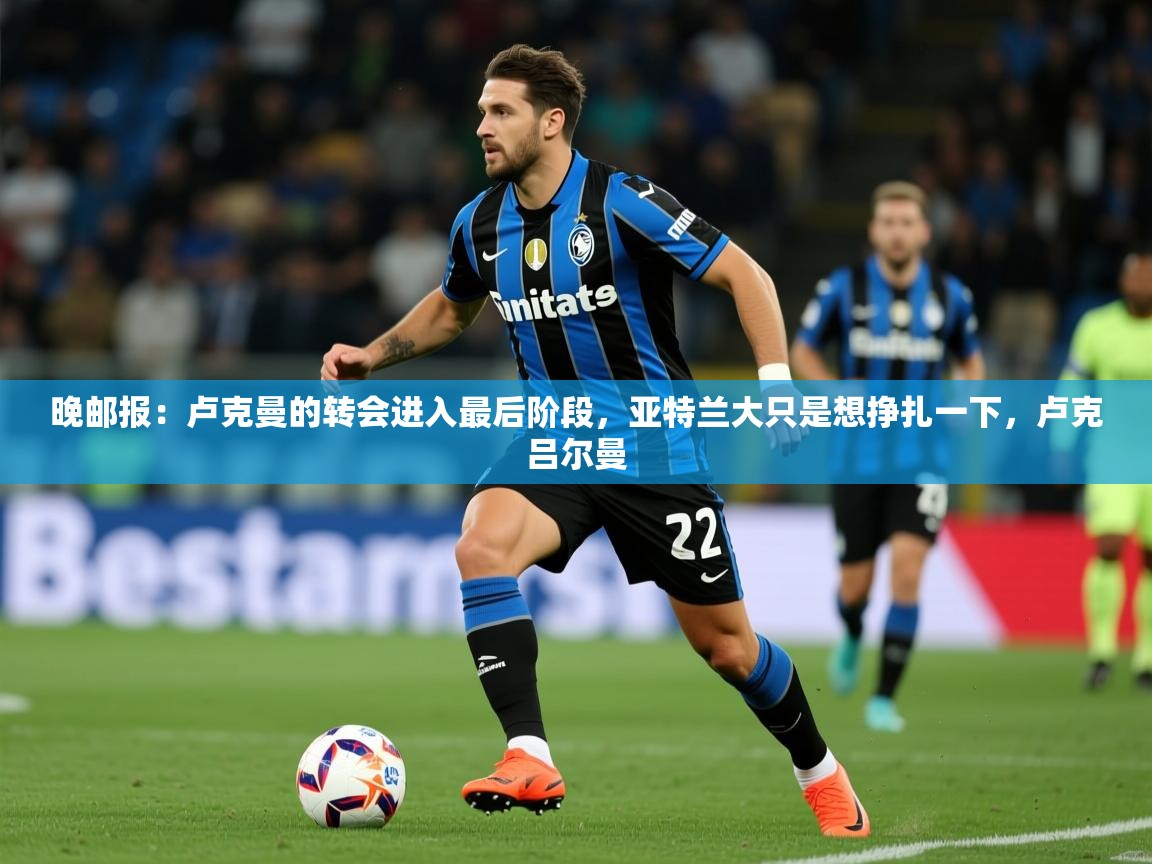 2025华体会体育app晚邮报:卢克曼的转会进入最后阶段,亚特兰大只是想挣扎一下,卢克吕尔曼 第4张