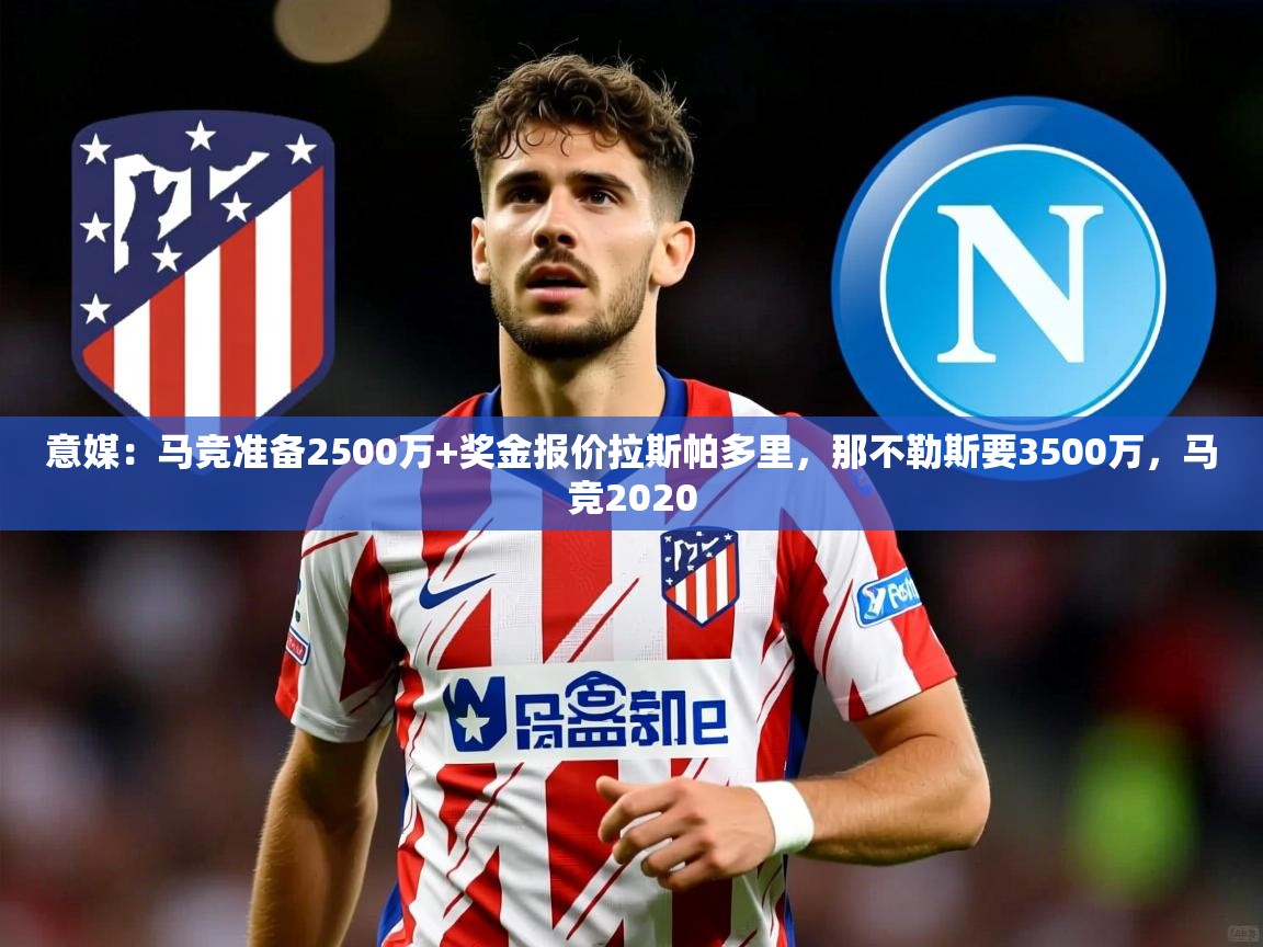 2025华体会登录地址意媒:马竞准备2500万+奖金报价拉斯帕多里,那不勒斯要3500万,马竞2020