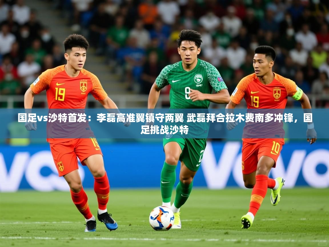2025华体会体育网站赞助国米国足vs沙特首发：李磊高准翼镇守两翼 武磊拜合拉木费南多冲锋，国足挑战沙特