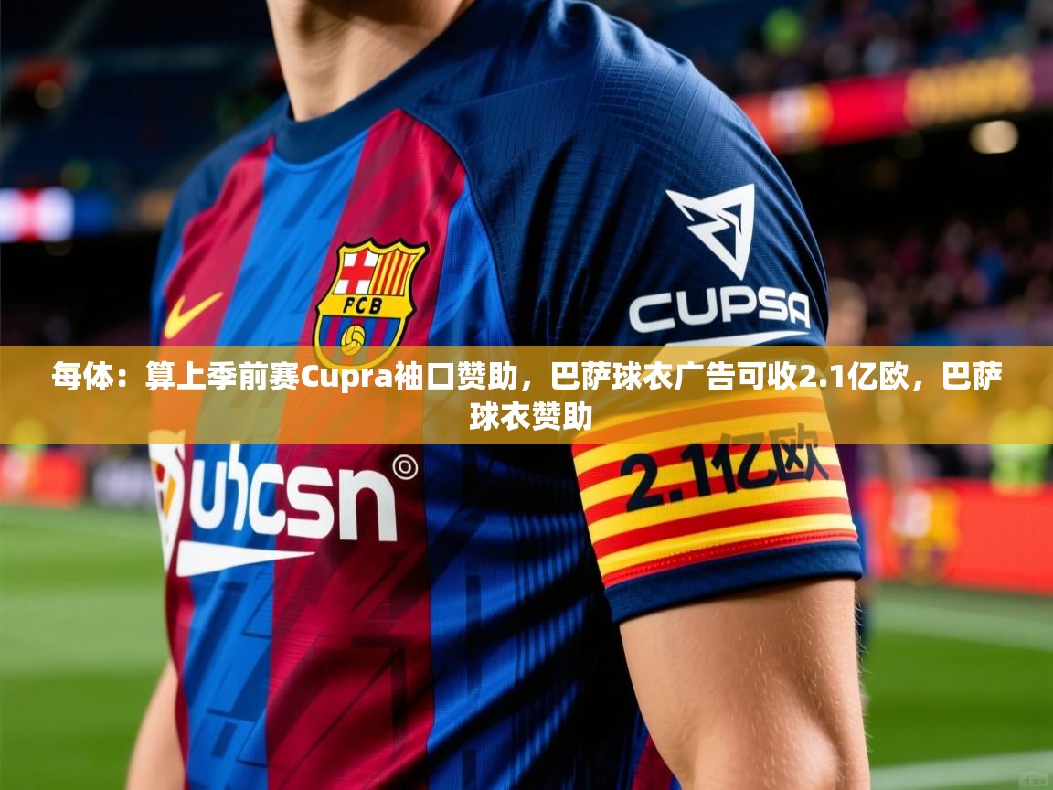 2025华体会登录地址每体:算上季前赛Cupra袖口赞助,巴萨球衣广告可收2.1亿欧,巴萨 球衣赞助 第1张