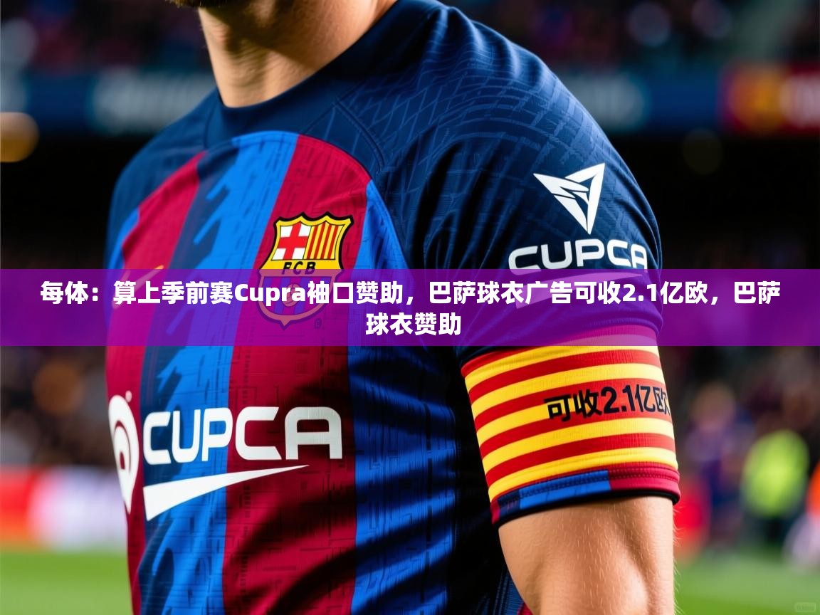 2025华体会登录地址每体:算上季前赛Cupra袖口赞助,巴萨球衣广告可收2.1亿欧,巴萨 球衣赞助 第2张
