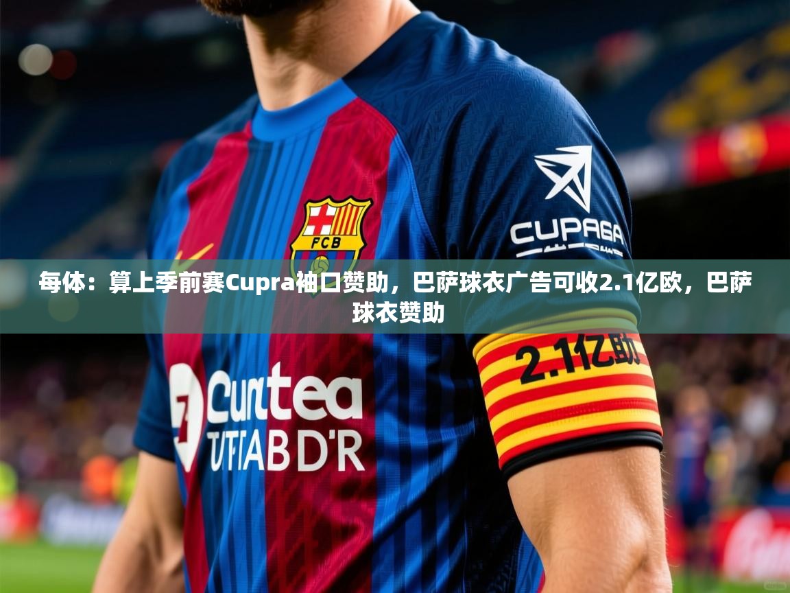 2025华体会登录地址每体:算上季前赛Cupra袖口赞助,巴萨球衣广告可收2.1亿欧,巴萨 球衣赞助 第3张