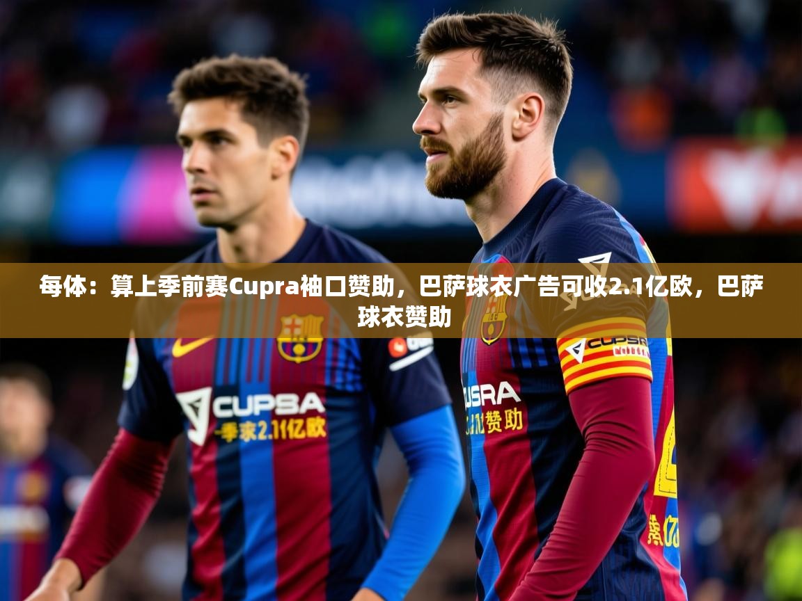 2025华体会登录地址每体:算上季前赛Cupra袖口赞助,巴萨球衣广告可收2.1亿欧,巴萨 球衣赞助 第4张