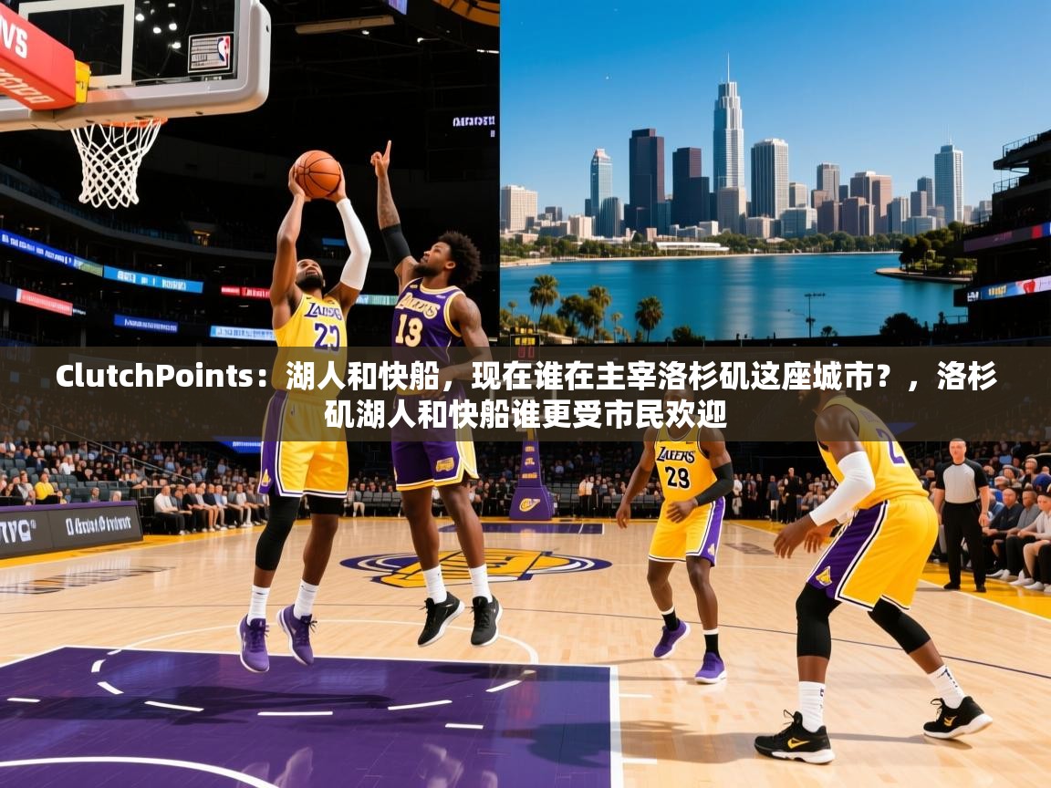 2025华体会登录地址ClutchPoints:湖人和快船,现在谁在主宰洛杉矶这座城市?,洛杉矶湖人和快船谁更受市民欢迎 第1张