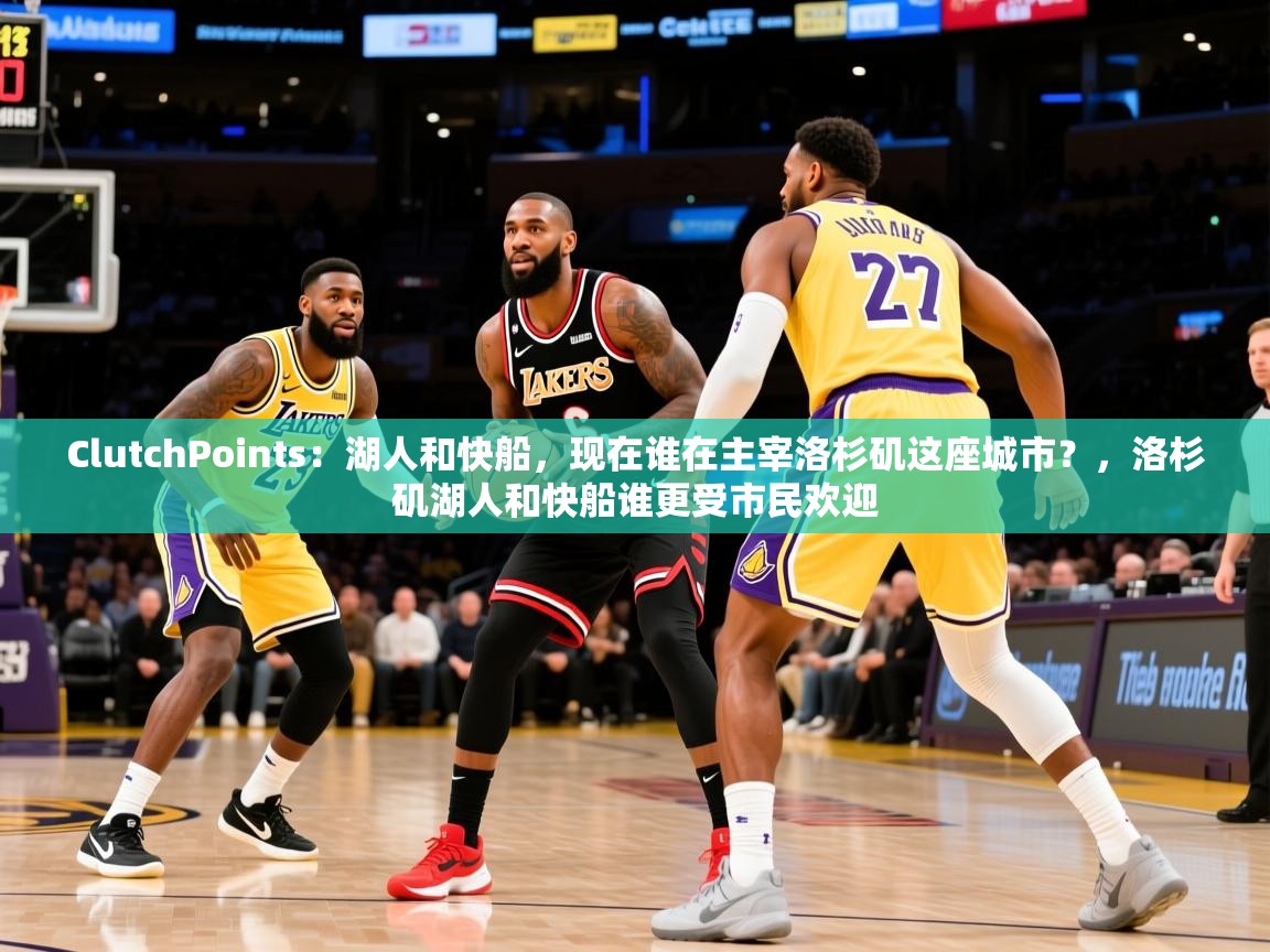2025华体会登录地址ClutchPoints:湖人和快船,现在谁在主宰洛杉矶这座城市?,洛杉矶湖人和快船谁更受市民欢迎 第2张