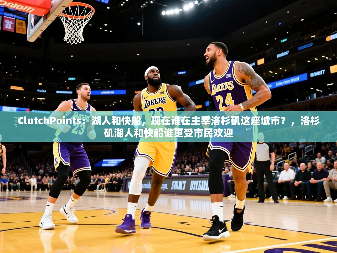 2025华体会登录地址ClutchPoints:湖人和快船,现在谁在主宰洛杉矶这座城市?,洛杉矶湖人和快船谁更受市民欢迎 第4张