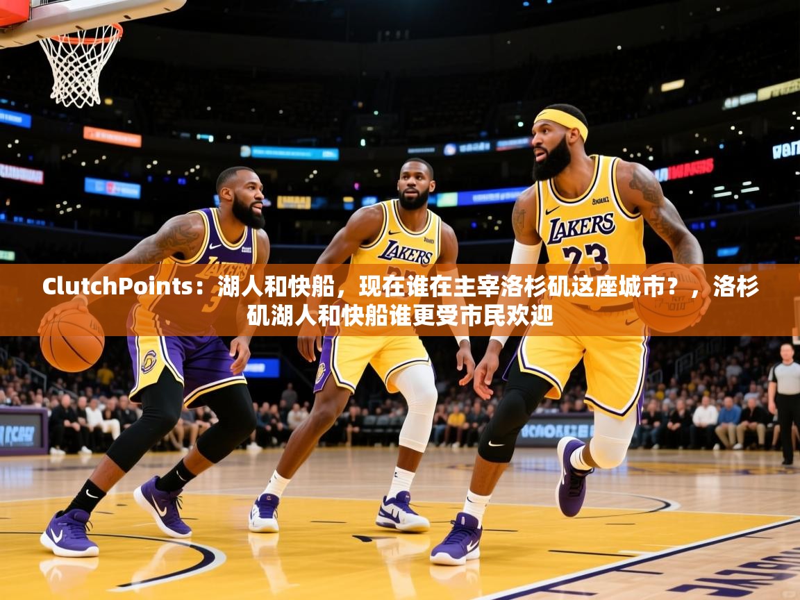 2025华体会登录地址ClutchPoints:湖人和快船,现在谁在主宰洛杉矶这座城市?,洛杉矶湖人和快船谁更受市民欢迎 第3张