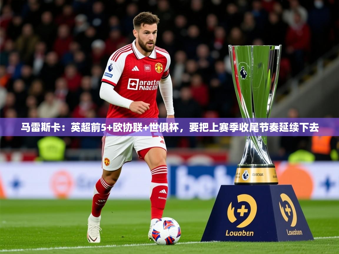 2025华体体育app下载马雷斯卡：英超前5+欧协联+世俱杯，要把上赛季收尾节奏延续下去  第2张