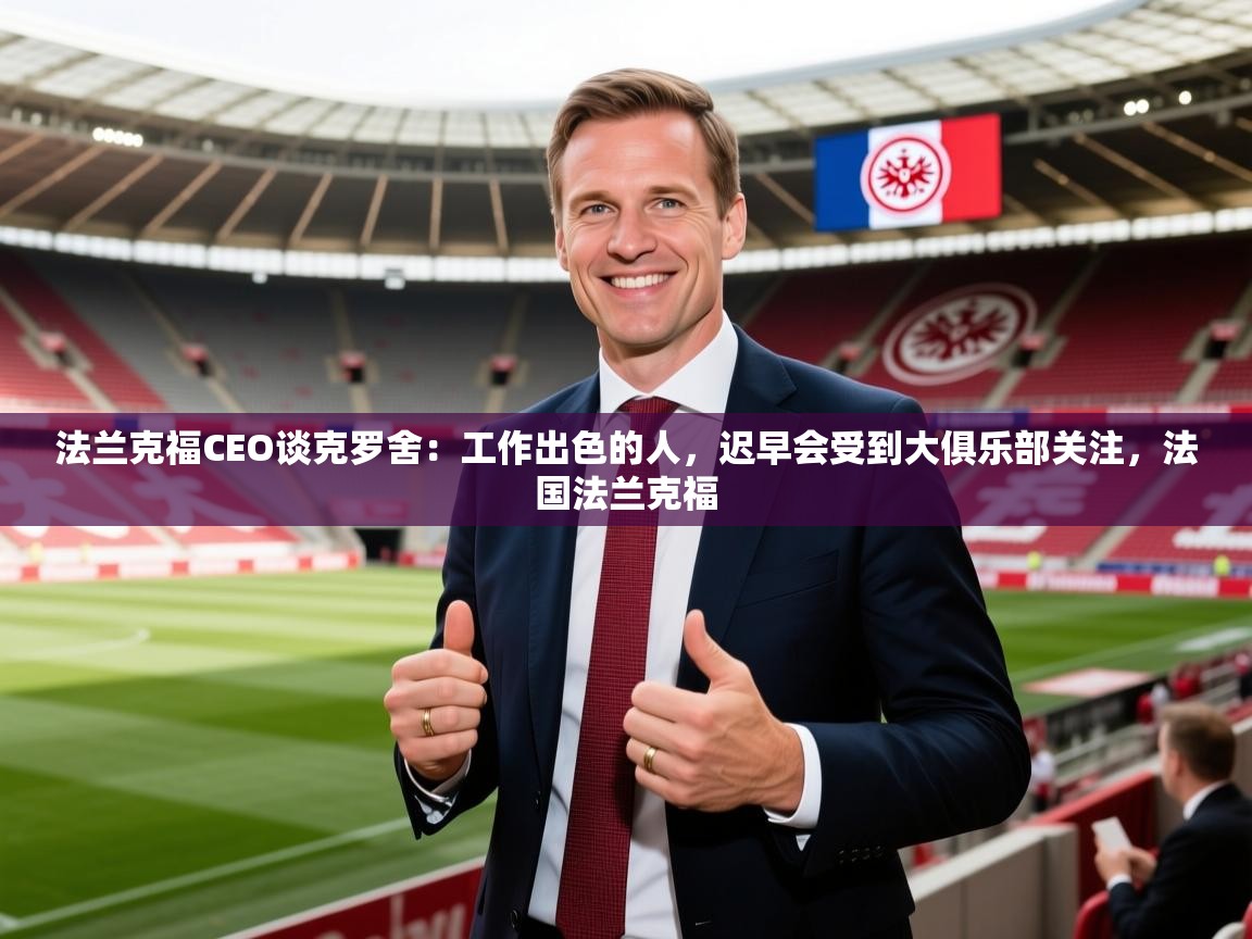 2025华体会登录网址法兰克福CEO谈克罗舍：工作出色的人，迟早会受到大俱乐部关注，法国法兰克福  第1张