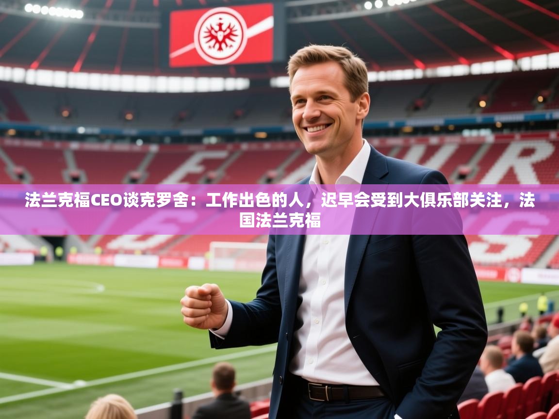 2025华体会登录网址法兰克福CEO谈克罗舍：工作出色的人，迟早会受到大俱乐部关注，法国法兰克福  第2张