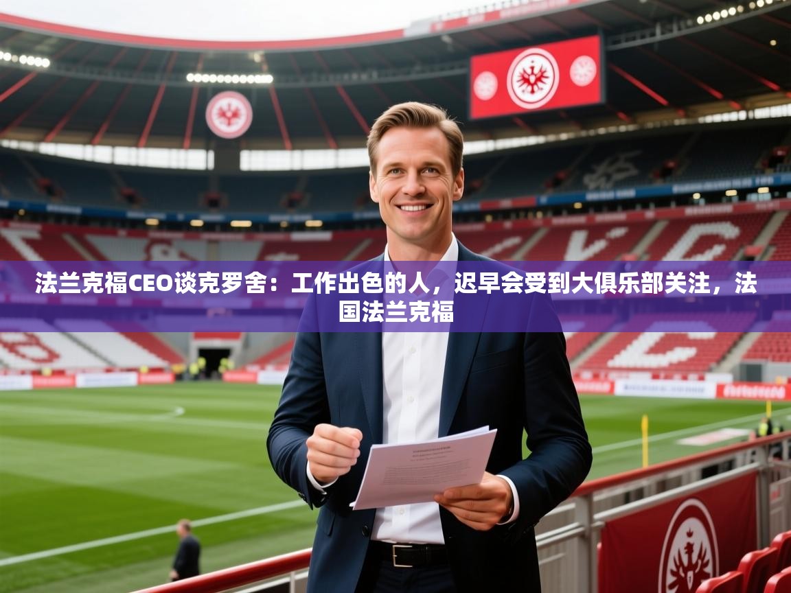 2025华体会登录网址法兰克福CEO谈克罗舍：工作出色的人，迟早会受到大俱乐部关注，法国法兰克福  第4张