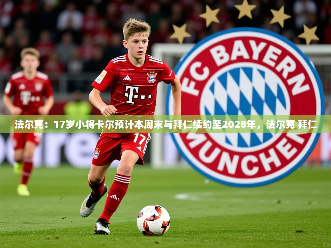 2025华体会登录入口法尔克：17岁小将卡尔预计本周末与拜仁续约至2028年，法尔克 拜仁