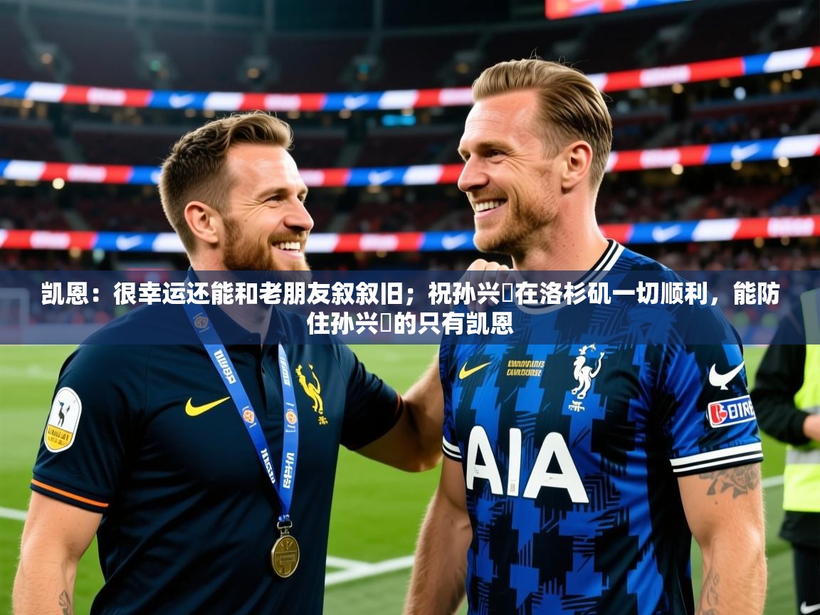 2025华体会体育凯恩：很幸运还能和老朋友叙叙旧；祝孙兴慜在洛杉矶一切顺利，能防住孙兴慜的只有凯恩  第1张