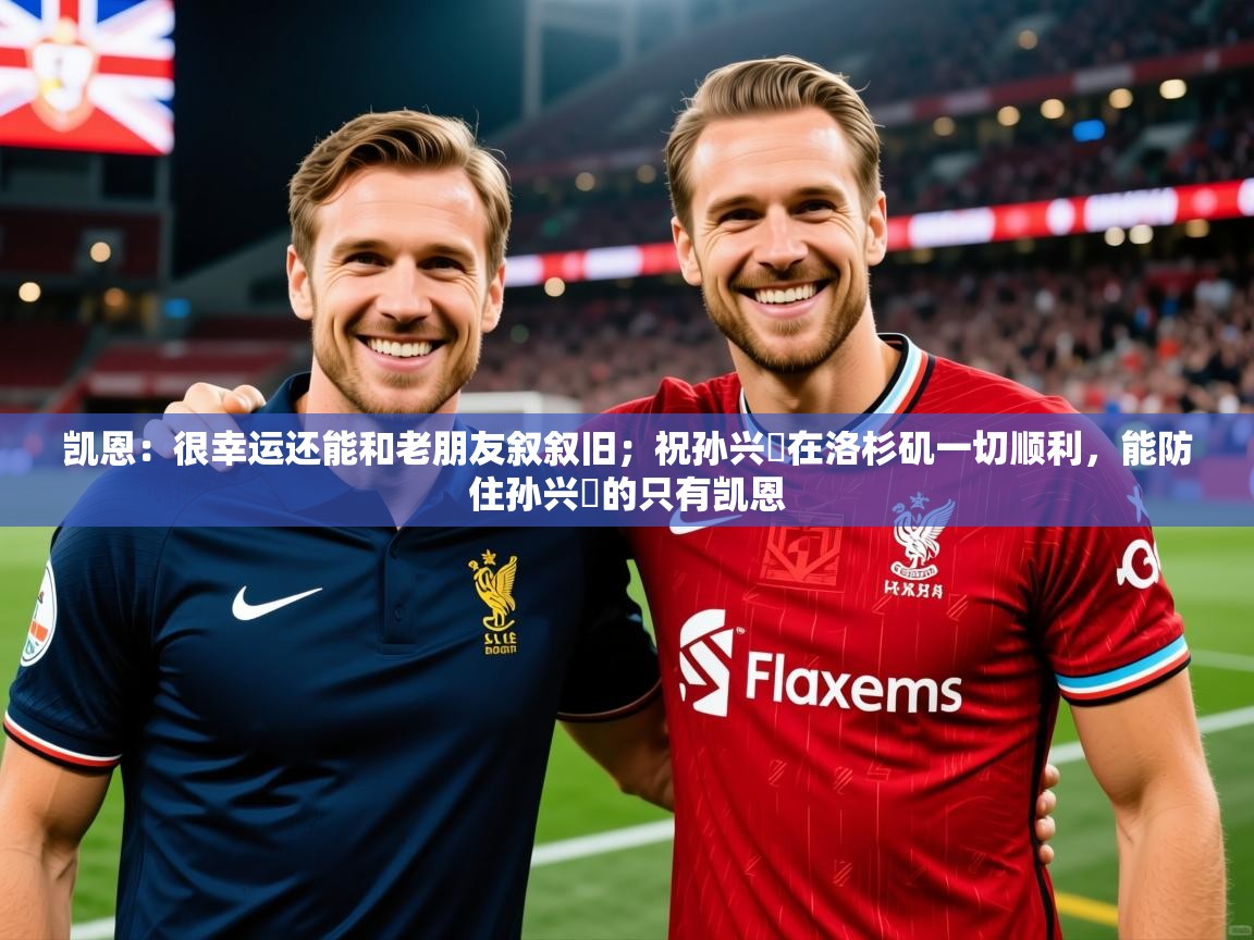 2025华体会体育凯恩：很幸运还能和老朋友叙叙旧；祝孙兴慜在洛杉矶一切顺利，能防住孙兴慜的只有凯恩  第3张