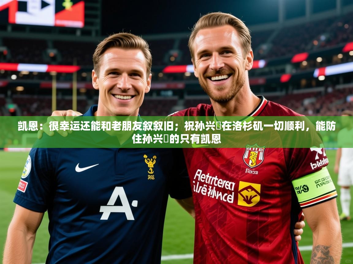 2025华体会体育凯恩：很幸运还能和老朋友叙叙旧；祝孙兴慜在洛杉矶一切顺利，能防住孙兴慜的只有凯恩  第2张