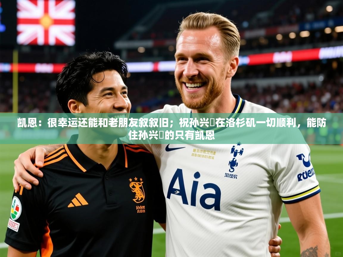 2025华体会体育凯恩：很幸运还能和老朋友叙叙旧；祝孙兴慜在洛杉矶一切顺利，能防住孙兴慜的只有凯恩  第4张