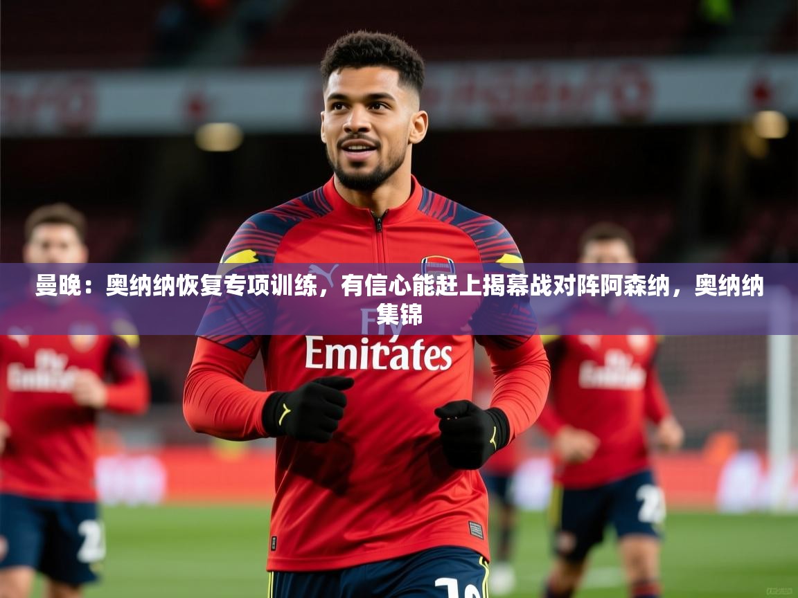 2025华体会体育最新官方入口曼晚:奥纳纳恢复专项训练,有信心能赶上揭幕战对阵阿森纳,奥纳纳集锦 第1张