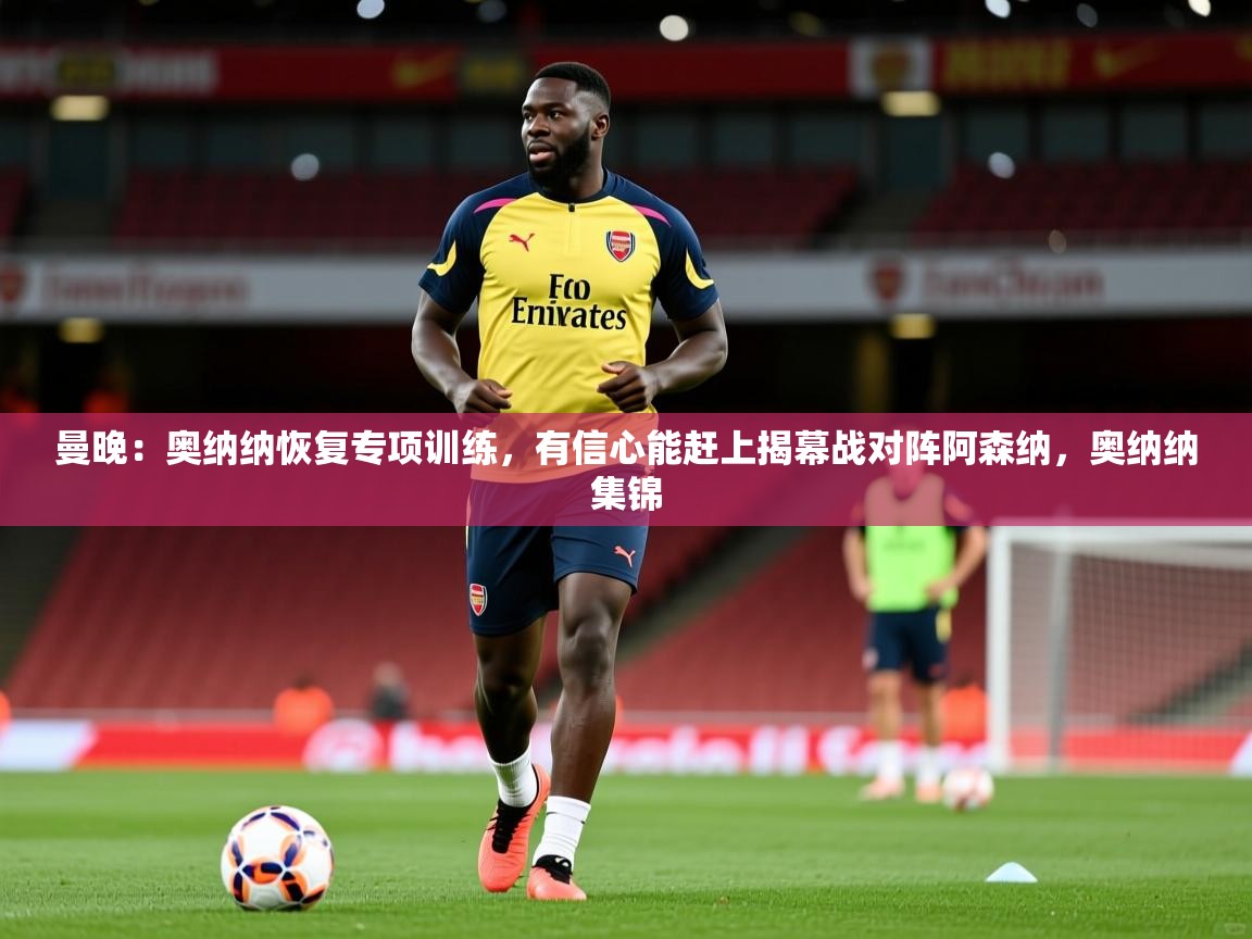 2025华体会体育最新官方入口曼晚:奥纳纳恢复专项训练,有信心能赶上揭幕战对阵阿森纳,奥纳纳集锦 第2张