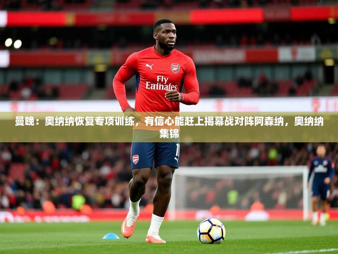 2025华体会体育最新官方入口曼晚:奥纳纳恢复专项训练,有信心能赶上揭幕战对阵阿森纳,奥纳纳集锦 第4张