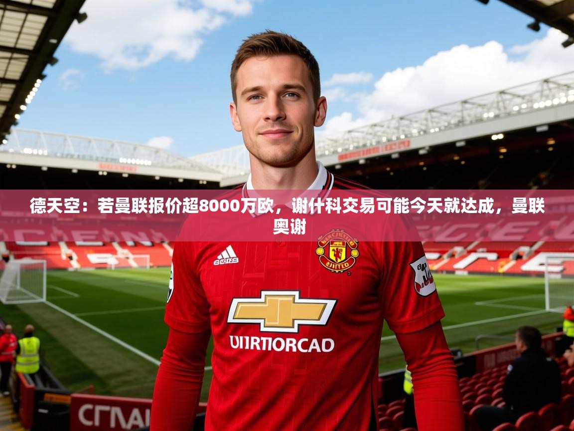 2025华体会体育网站国米赞助商德天空：若曼联报价超8000万欧，谢什科交易可能今天就达成，曼联 奥谢  第1张