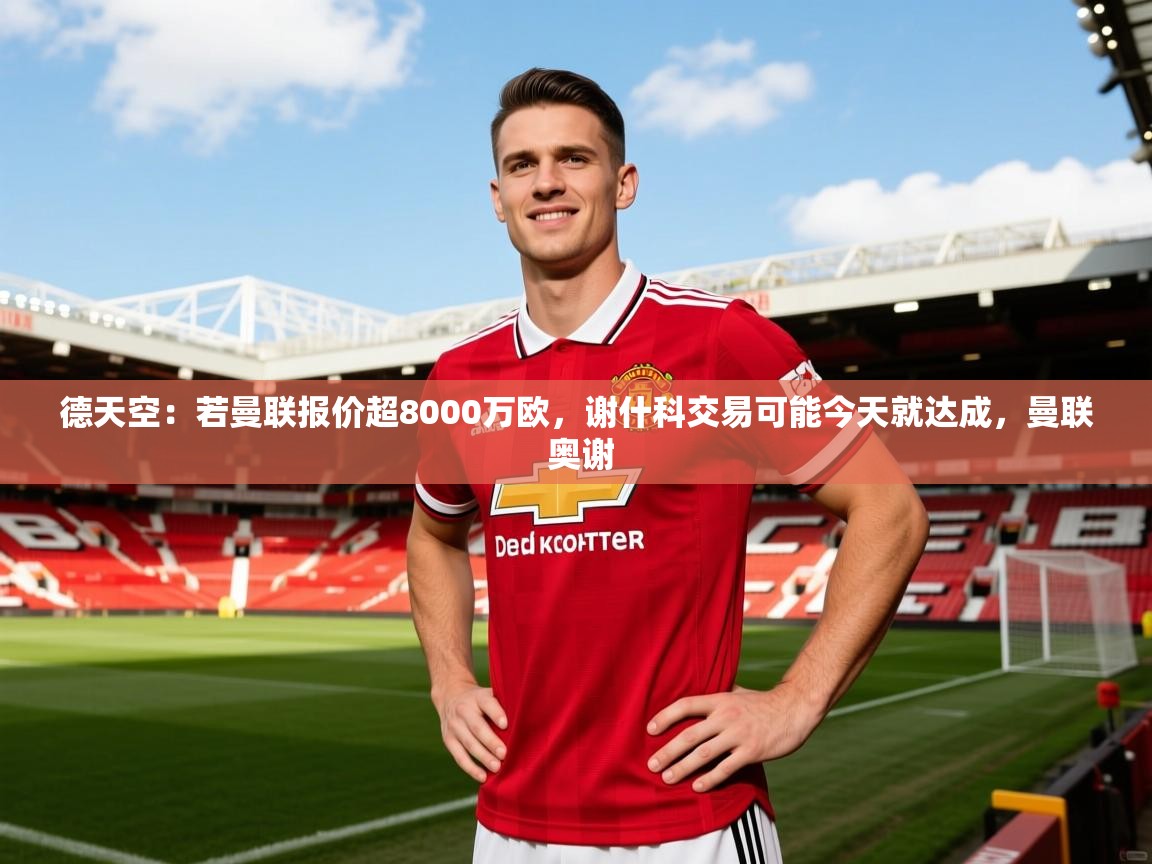 2025华体会体育网站国米赞助商德天空：若曼联报价超8000万欧，谢什科交易可能今天就达成，曼联 奥谢  第2张