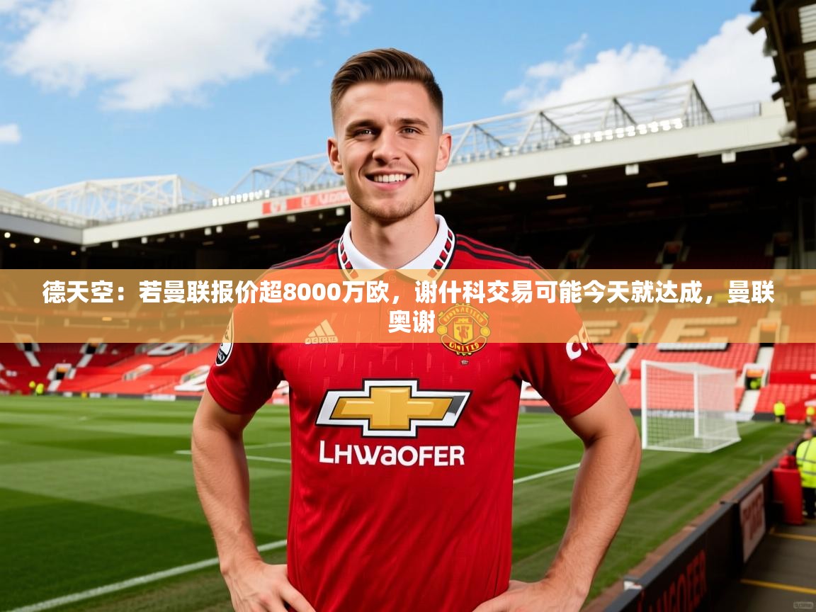 2025华体会体育网站国米赞助商德天空：若曼联报价超8000万欧，谢什科交易可能今天就达成，曼联 奥谢  第3张
