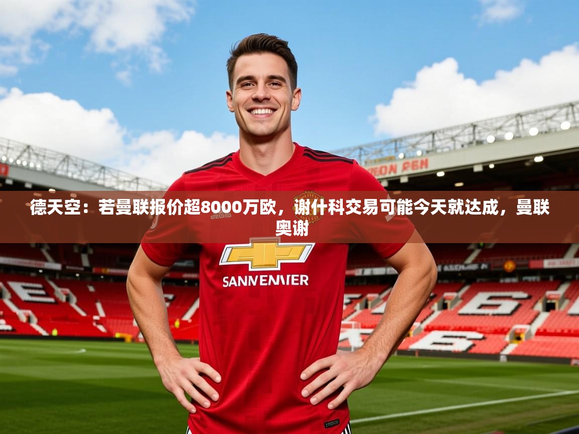 2025华体会体育网站国米赞助商德天空：若曼联报价超8000万欧，谢什科交易可能今天就达成，曼联 奥谢  第4张