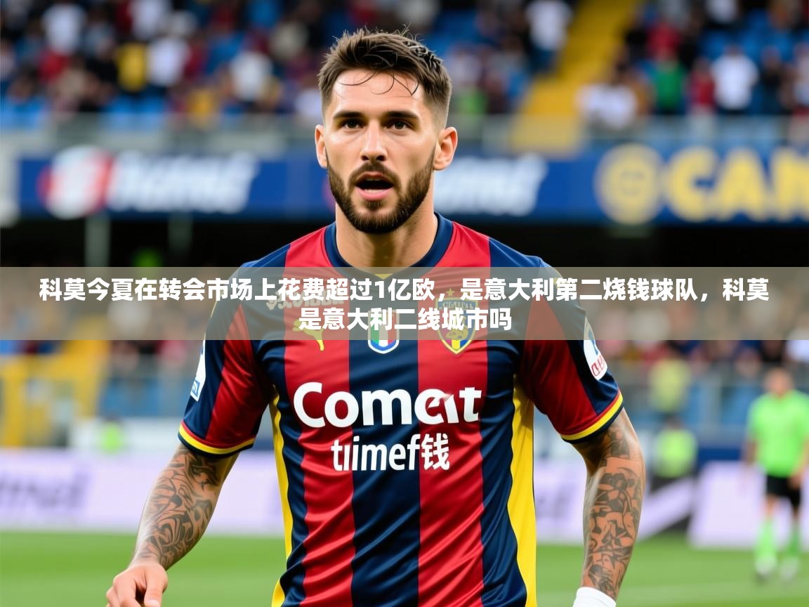 2025华体体育官网科莫今夏在转会市场上花费超过1亿欧,是意大利第二烧钱球队,科莫是意大利二线城市吗 第4张