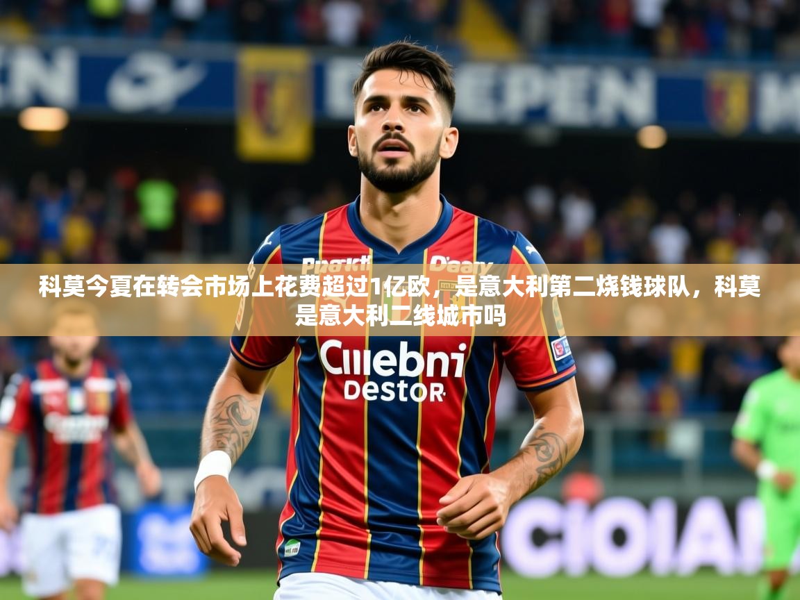 2025华体体育官网科莫今夏在转会市场上花费超过1亿欧,是意大利第二烧钱球队,科莫是意大利二线城市吗 第3张