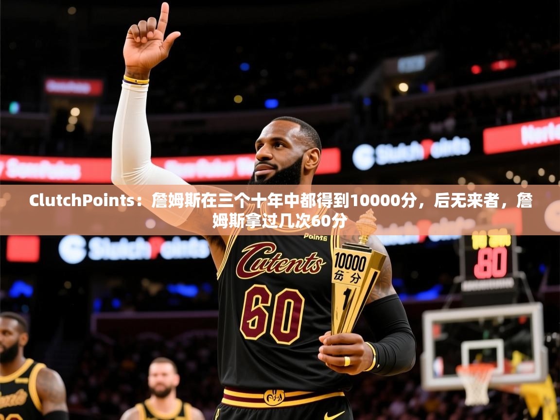 2025华体会登录最新地址ClutchPoints：詹姆斯在三个十年中都得到10000分，后无来者，詹姆斯拿过几次60分  第2张