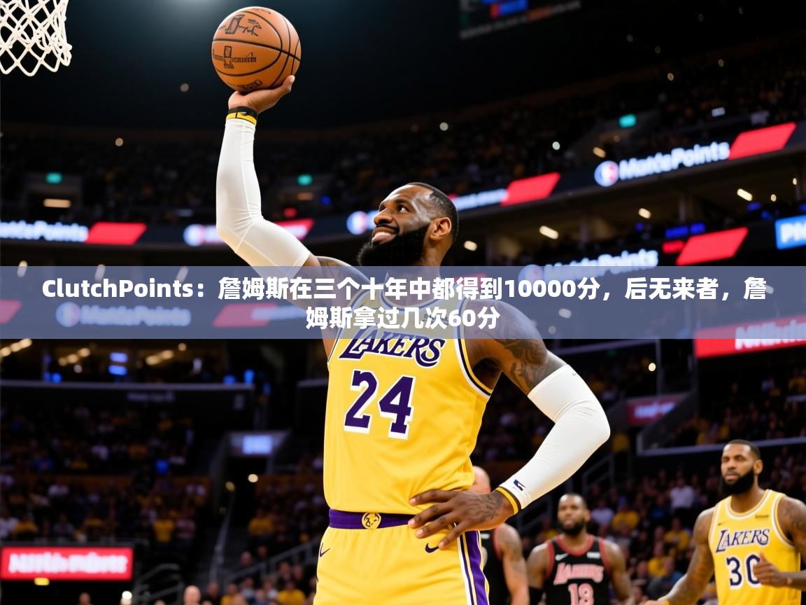 2025华体会登录最新地址ClutchPoints：詹姆斯在三个十年中都得到10000分，后无来者，詹姆斯拿过几次60分  第3张
