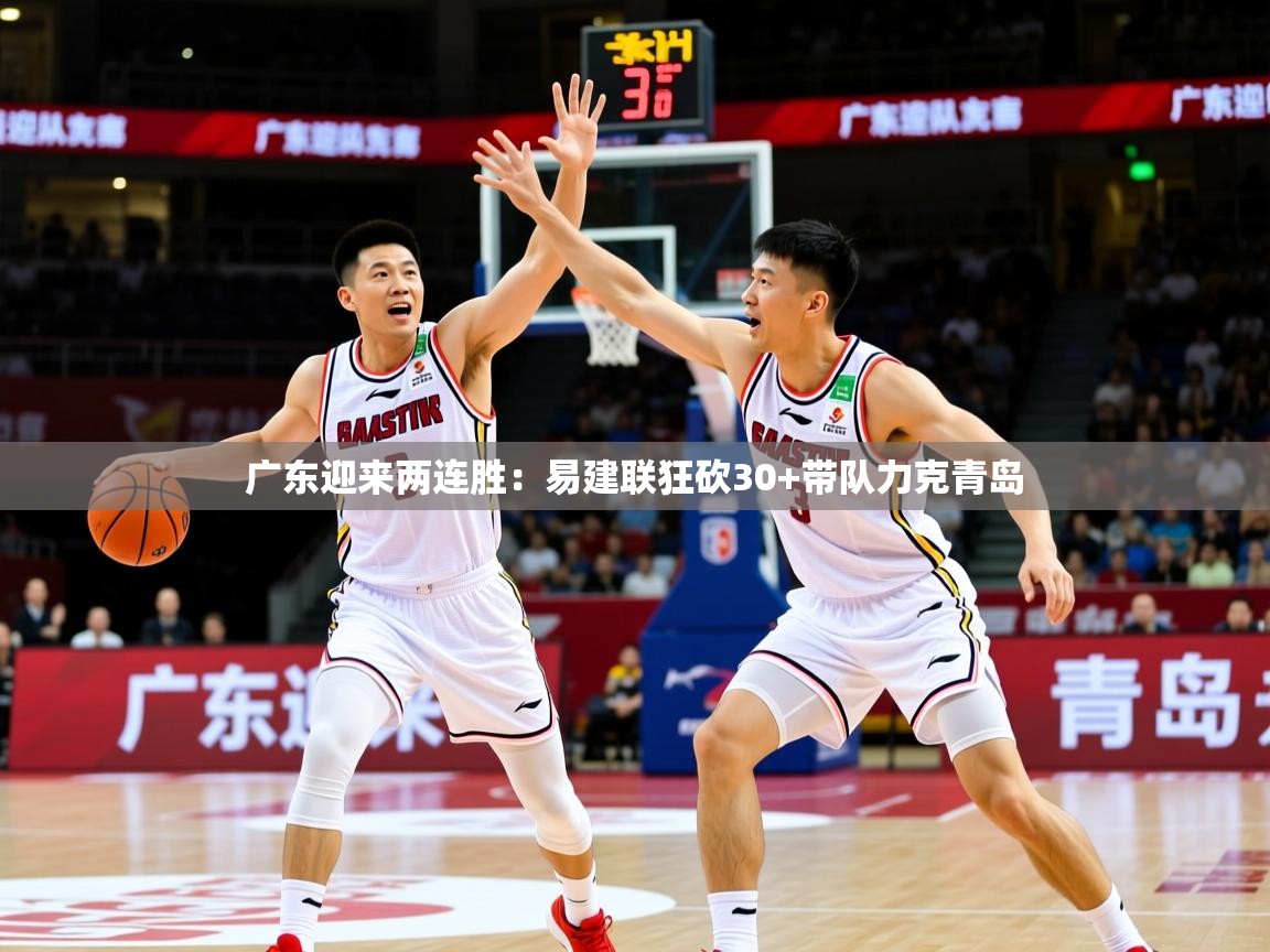 2025华会体育app下载广东迎来两连胜：易建联狂砍30+带队力克青岛  第2张