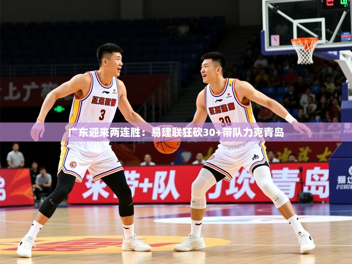 2025华会体育app下载广东迎来两连胜：易建联狂砍30+带队力克青岛  第3张