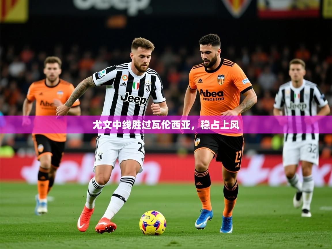 2026华体会登录网址尤文中线胜过瓦伦西亚，稳占上风  第1张