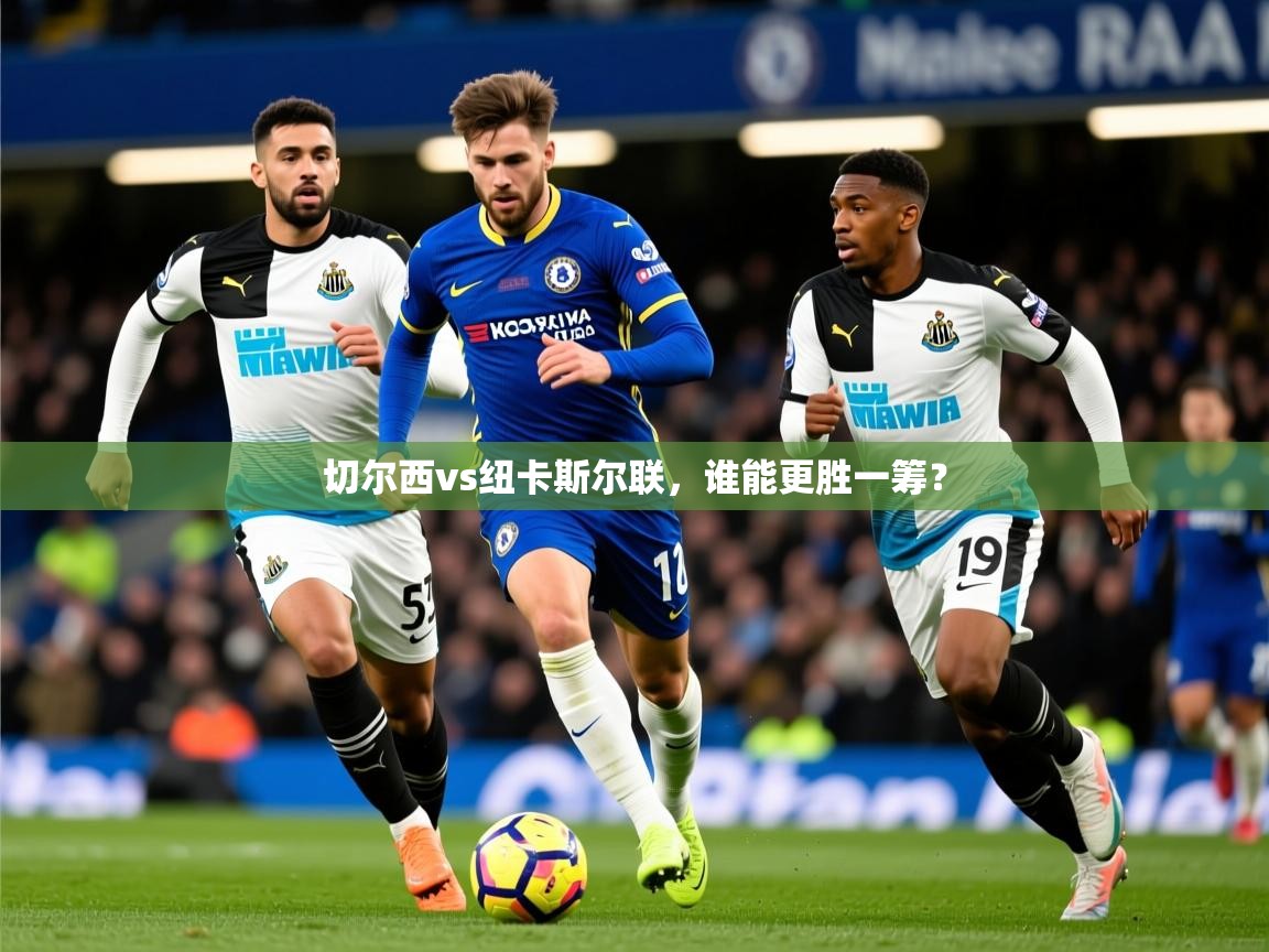 2026华体会体育最新官方入口切尔西vs纽卡斯尔联，谁能更胜一筹？  第1张