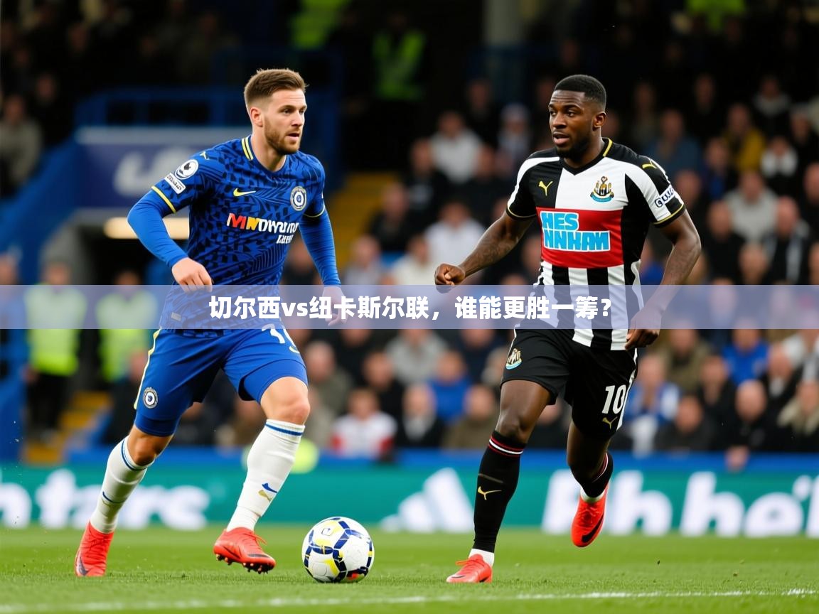 2026华体会体育最新官方入口切尔西vs纽卡斯尔联，谁能更胜一筹？  第3张